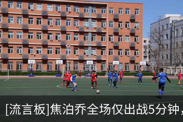 [流言板]焦泊乔全场仅出战5分钟，1中1得到2分1篮板、正负值-5